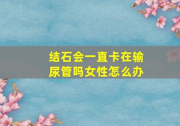 结石会一直卡在输尿管吗女性怎么办