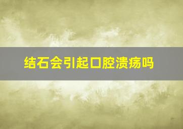 结石会引起口腔溃疡吗