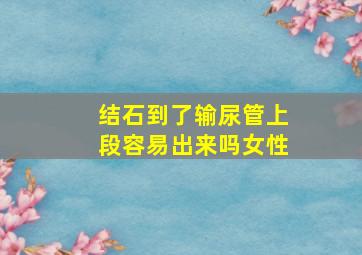 结石到了输尿管上段容易出来吗女性