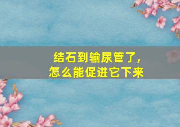 结石到输尿管了,怎么能促进它下来