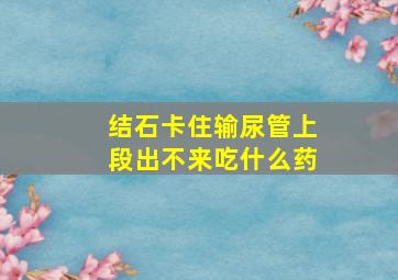 结石卡住输尿管上段出不来吃什么药