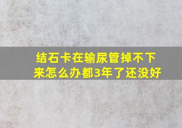 结石卡在输尿管掉不下来怎么办都3年了还没好