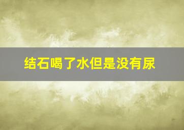 结石喝了水但是没有尿