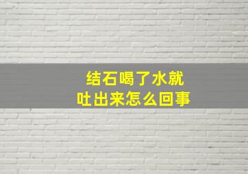 结石喝了水就吐出来怎么回事