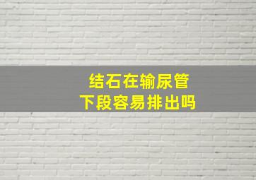 结石在输尿管下段容易排出吗