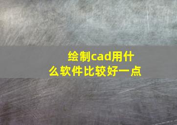 绘制cad用什么软件比较好一点