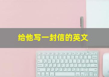 给他写一封信的英文