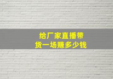 给厂家直播带货一场赚多少钱