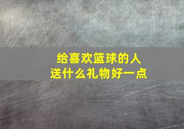 给喜欢篮球的人送什么礼物好一点