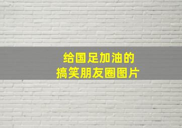 给国足加油的搞笑朋友圈图片