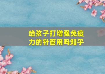 给孩子打增强免疫力的针管用吗知乎