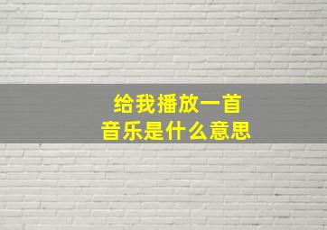 给我播放一首音乐是什么意思