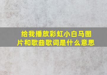 给我播放彩虹小白马图片和歌曲歌词是什么意思