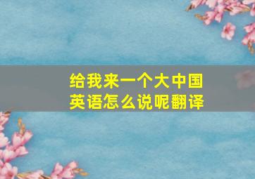 给我来一个大中国英语怎么说呢翻译