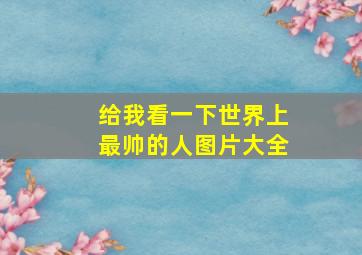 给我看一下世界上最帅的人图片大全