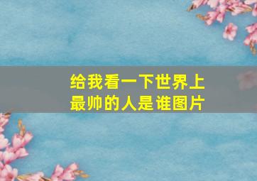 给我看一下世界上最帅的人是谁图片