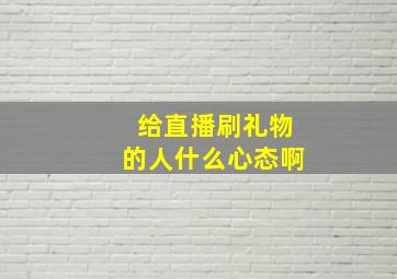 给直播刷礼物的人什么心态啊