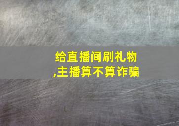 给直播间刷礼物,主播算不算诈骗