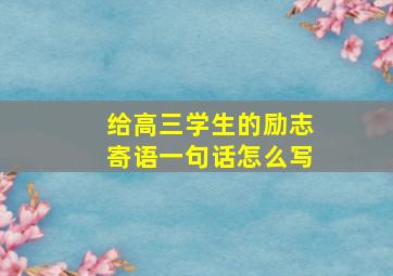 给高三学生的励志寄语一句话怎么写