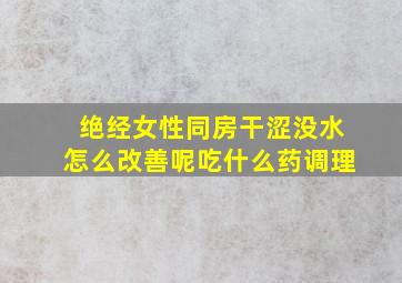 绝经女性同房干涩没水怎么改善呢吃什么药调理