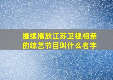 继续播放江苏卫视相亲的综艺节目叫什么名字