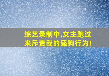 综艺录制中,女主跑过来斥责我的舔狗行为!