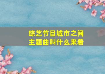 综艺节目城市之间主题曲叫什么来着