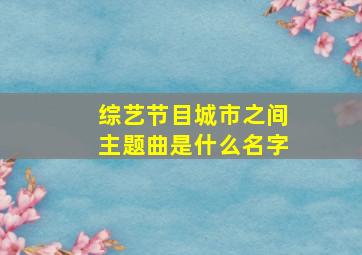 综艺节目城市之间主题曲是什么名字