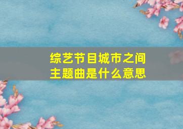 综艺节目城市之间主题曲是什么意思