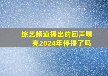 综艺频道播出的回声嘹亮2024年停播了吗