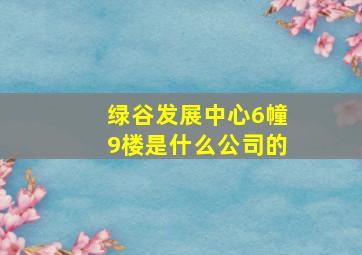 绿谷发展中心6幢9楼是什么公司的