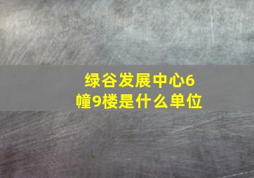 绿谷发展中心6幢9楼是什么单位