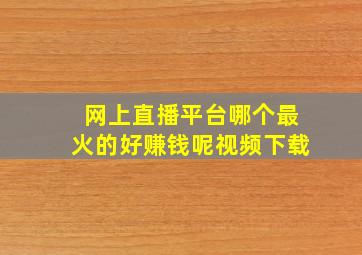 网上直播平台哪个最火的好赚钱呢视频下载