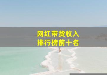 网红带货收入排行榜前十名