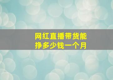 网红直播带货能挣多少钱一个月