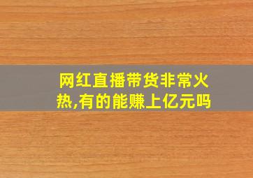 网红直播带货非常火热,有的能赚上亿元吗