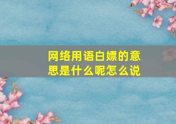 网络用语白嫖的意思是什么呢怎么说