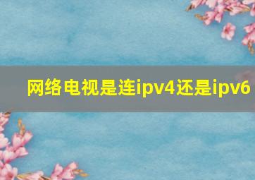 网络电视是连ipv4还是ipv6