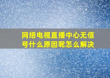 网络电视直播中心无信号什么原因呢怎么解决