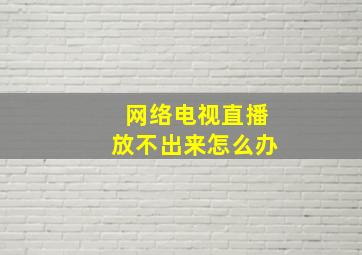 网络电视直播放不出来怎么办