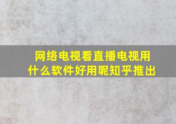 网络电视看直播电视用什么软件好用呢知乎推出