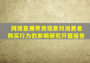 网络直播带货现象对消费者购买行为的影响研究开题报告