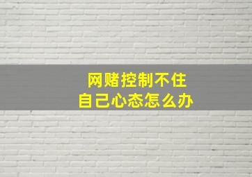 网赌控制不住自己心态怎么办