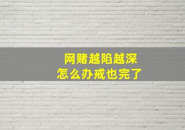 网赌越陷越深怎么办戒也完了