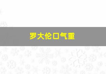 罗大伦口气重