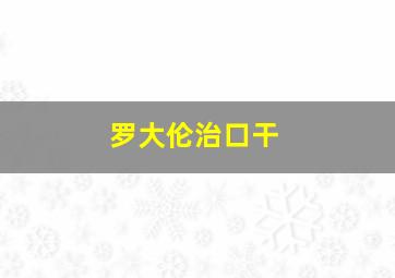 罗大伦治口干