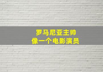 罗马尼亚主帅像一个电影演员