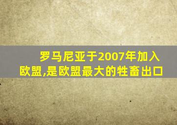 罗马尼亚于2007年加入欧盟,是欧盟最大的牲畜出口