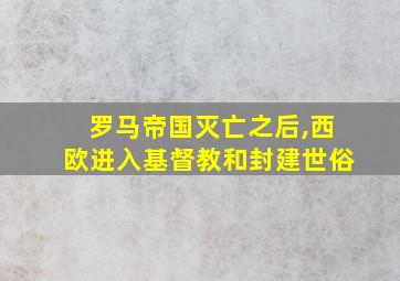 罗马帝国灭亡之后,西欧进入基督教和封建世俗