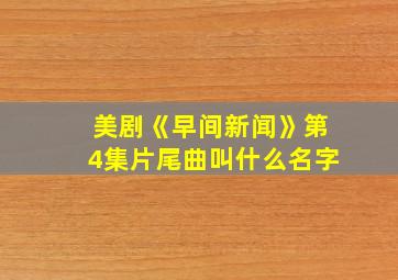 美剧《早间新闻》第4集片尾曲叫什么名字